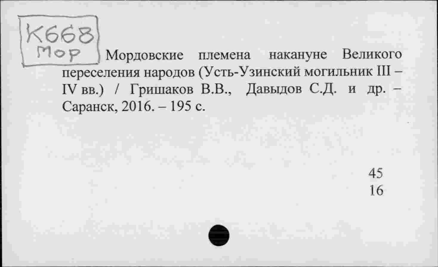 ﻿> Р Мордовские племена накануне Великого переселения народов (Усть-Узинский могильник III -IV вв.) / Гришаков В.В., Давыдов С.Д. и др. -Саранск, 2016.- 195 с.
45
16